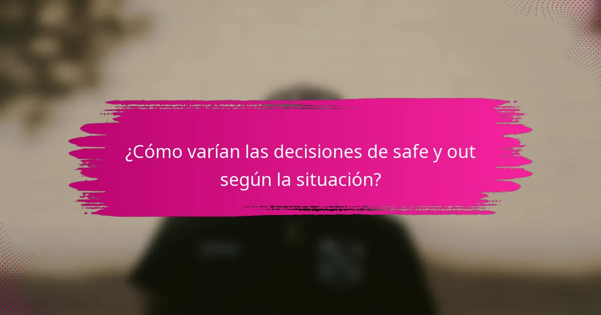 ¿Cómo varían las decisiones de safe y out según la situación?