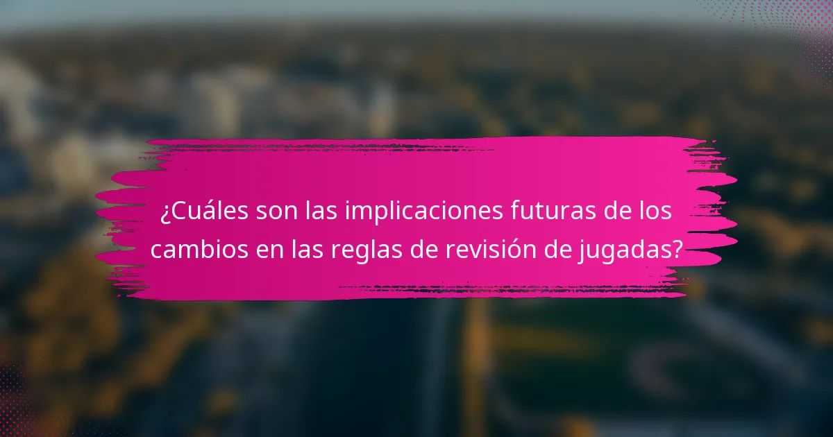 ¿Cuáles son las implicaciones futuras de los cambios en las reglas de revisión de jugadas?