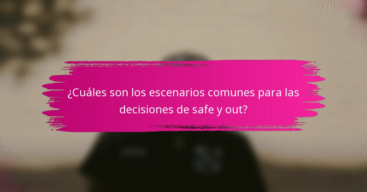 ¿Cuáles son los escenarios comunes para las decisiones de safe y out?